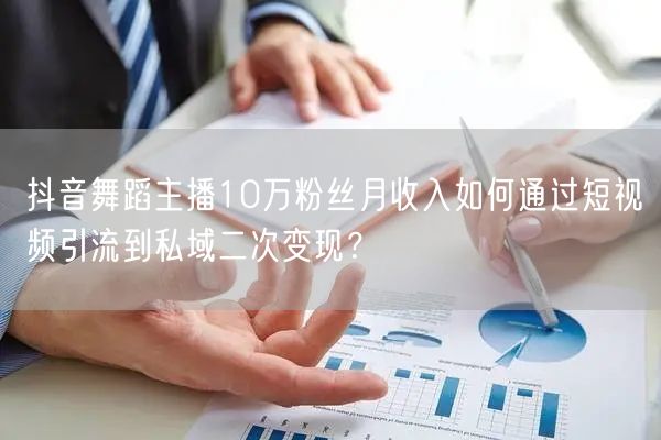 抖音舞蹈主播10万粉丝月收入如何通过短视频引流到私域二次变现?