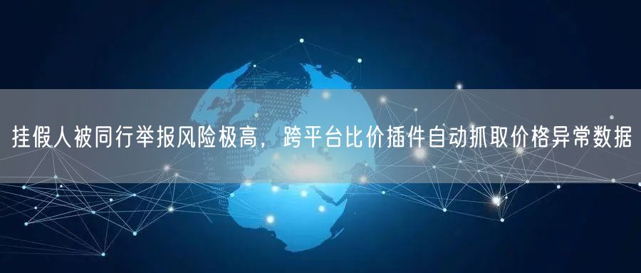 挂假人被同行举报风险极高,跨平台比价插件自动抓取价格异常数据
