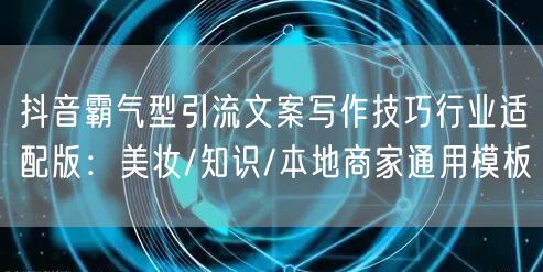抖音霸气型引流文案写作技巧行业适配版:美妆/知识/本地商家通用模板