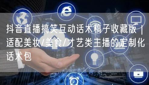 抖音直播搞笑互动话术稿子收藏版|适配美妆/美食/才艺类主播的定制化话术包