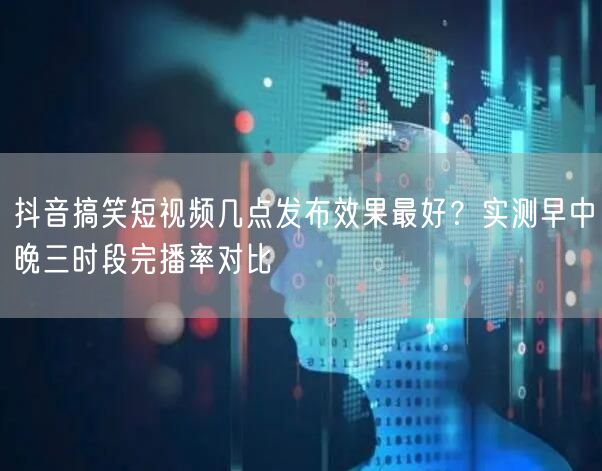 抖音搞笑短视频几点发布效果最好?实测早中晚三时段完播率对比