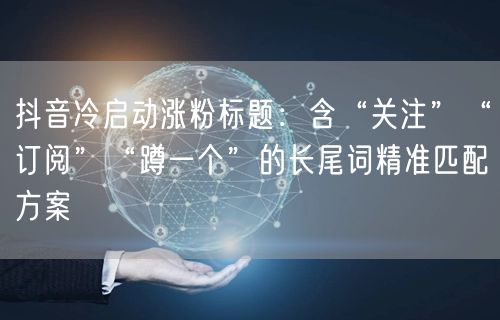 抖音冷启动涨粉标题:含“关注”“订阅”“蹲一个”的长尾词精准匹配方案