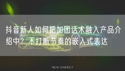 抖音新人如何把加团话术融入产品介绍中?不打断节奏的嵌入式表达