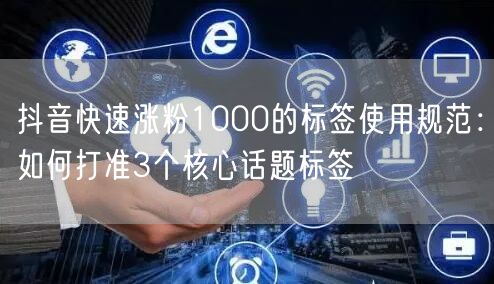 抖音快速涨粉1000的标签使用规范:如何打准3个核心话题标签