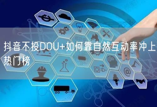 抖音不投DOU+如何靠自然互动率冲上热门榜