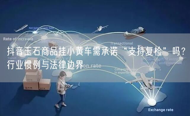 抖音玉石商品挂小黄车需承诺“支持复检”吗?行业惯例与法律边界