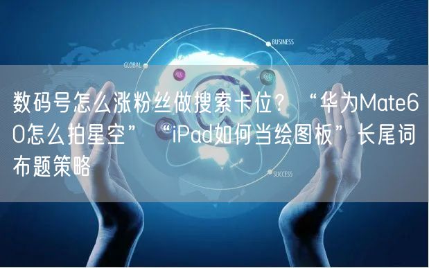 数码号怎么涨粉丝做搜索卡位?“华为Mate60怎么拍星空”“iPad如何当绘图板