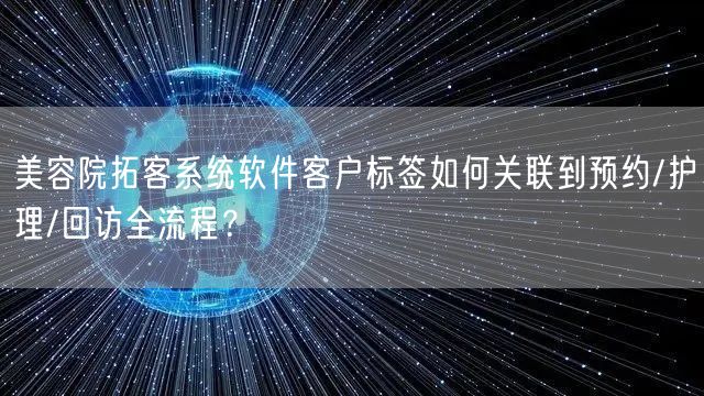 美容院拓客系统软件客户标签如何关联到预约/护理/回访全流程?