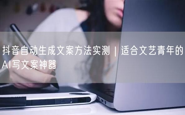 抖音自动生成文案方法实测|适合文艺青年的AI写文案神器