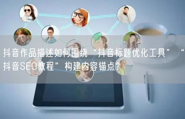 抖音作品描述如何围绕“抖音标题优化工具”“抖音SEO教程”构建内容锚点?