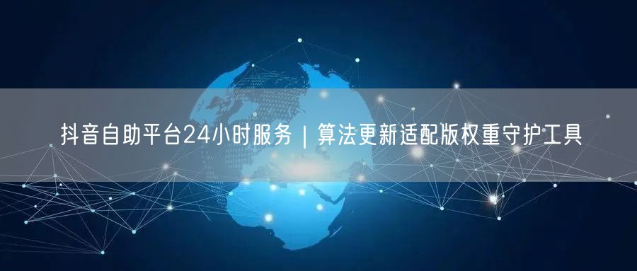 抖音自助平台24小时服务|算法更新适配版权重守护工具