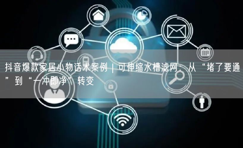 抖音爆款家居小物话术案例|可伸缩水槽滤网:从“堵了要通”到“一冲即净”转变