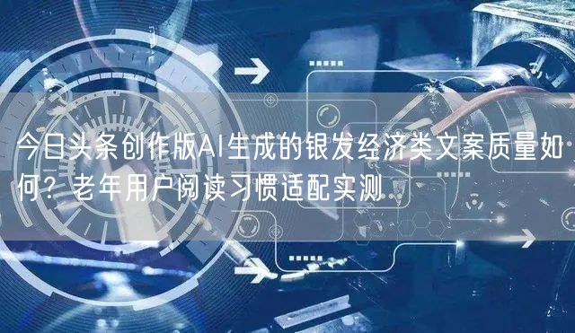 今日头条创作版AI生成的银发经济类文案质量如何?老年用户阅读习惯适配实测
