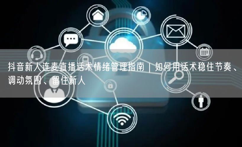 抖音新人连麦直播话术情绪管理指南|如何用话术稳住节奏、调动氛围、留住新人