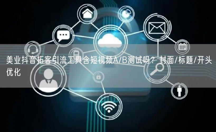 美业抖音拓客引流工具含短视频A/B测试吗?封面/标题/开头优化