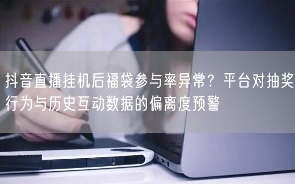抖音直播挂机后福袋参与率异常?平台对抽奖行为与历史互动数据的偏离度预警