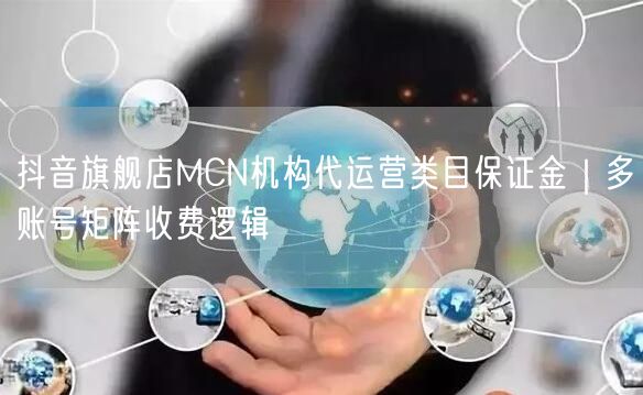 抖音旗舰店MCN机构代运营类目保证金|多账号矩阵收费逻辑