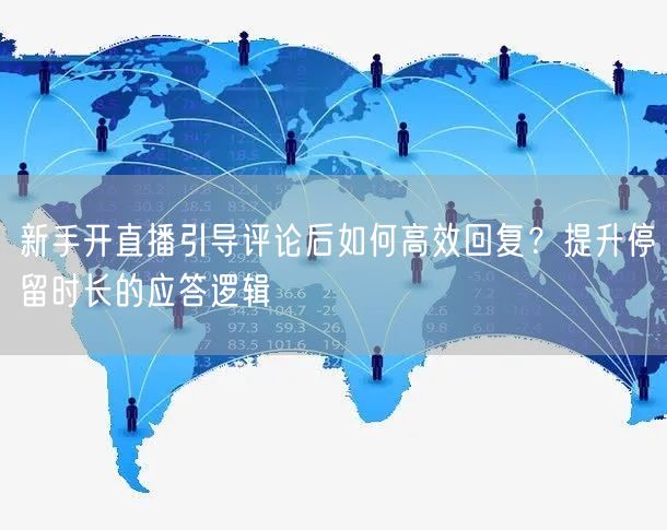 新手开直播引导评论后如何高效回复?提升停留时长的应答逻辑