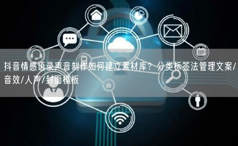 抖音情感语录声音制作如何建立素材库?分类标签法管理文案/音效/人声/封面模板