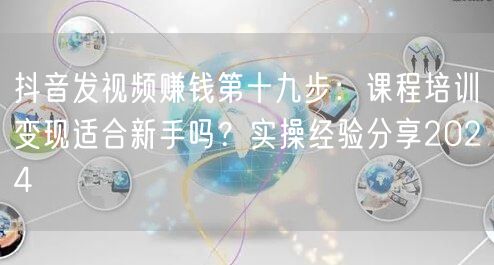 抖音发视频赚钱第十九步:课程培训变现适合新手吗?实操经验分享2024