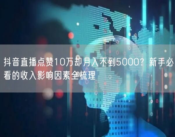 抖音直播点赞10万却月入不到5000?新手必看的收入影响因素全梳理