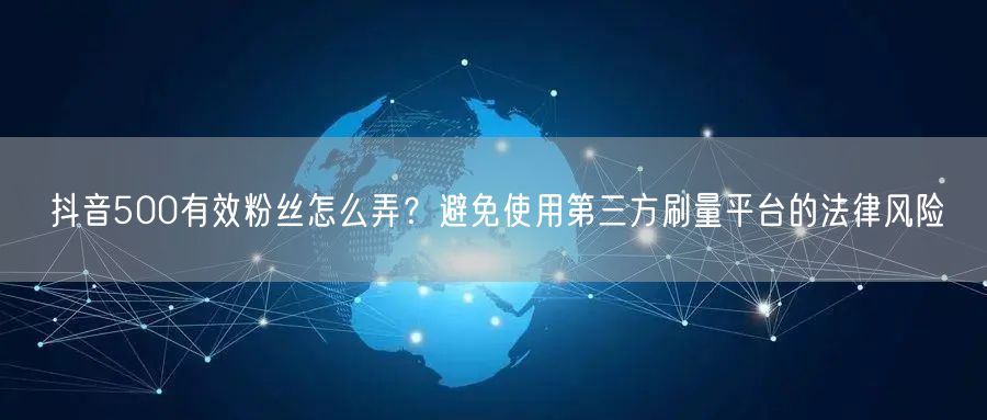 抖音500有效粉丝怎么弄?避免使用第三方刷量平台的法律风险