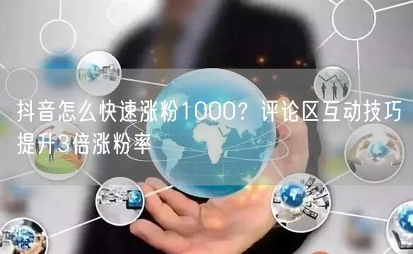 抖音怎么快速涨粉1000?评论区互动技巧提升3倍涨粉率