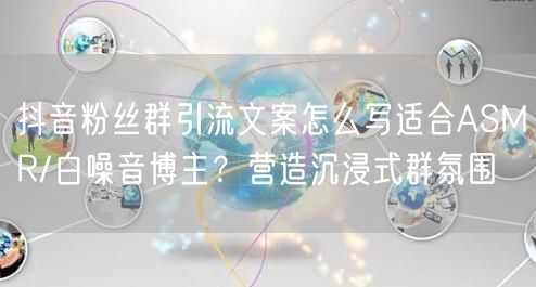 抖音粉丝群引流文案怎么写适合ASMR/白噪音博主?营造沉浸式群氛围