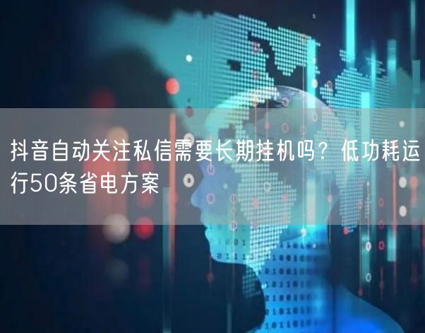 抖音自动关注私信需要长期挂机吗?低功耗运行50条省电方案