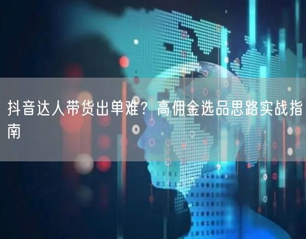 抖音达人带货出单难?高佣金选品思路实战指南