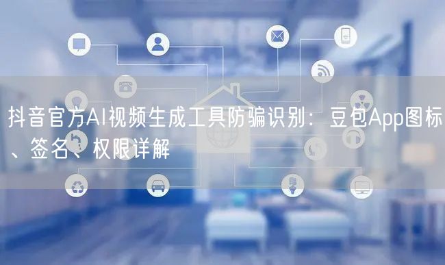 抖音官方AI视频生成工具防骗识别:豆包App图标、签名、权限详解
