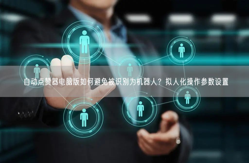 自动点赞器电脑版如何避免被识别为机器人?拟人化操作参数设置