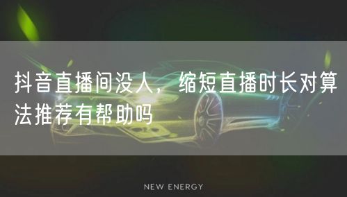 抖音直播间没人,缩短直播时长对算法推荐有帮助吗