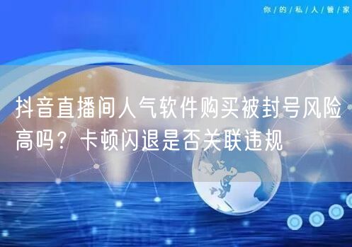 抖音直播间人气软件购买被封号风险高吗?卡顿闪退是否关联违规