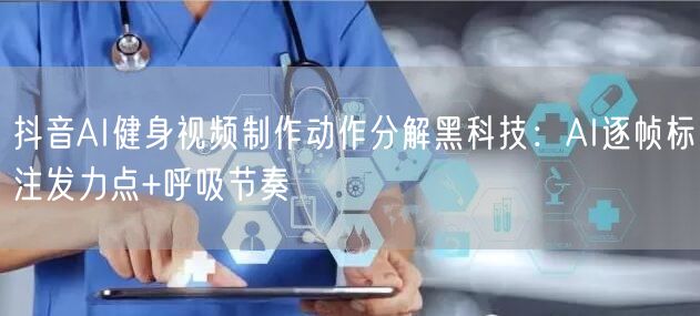 抖音AI健身视频制作动作分解黑科技:AI逐帧标注发力点+呼吸节奏