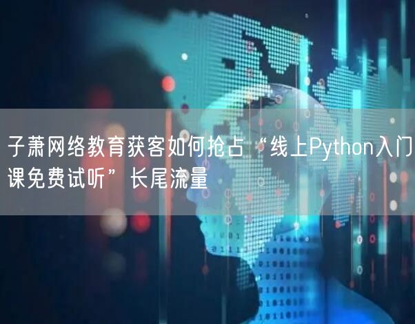 子萧网络教育获客如何抢占“线上Python入门课免费试听”长尾流量