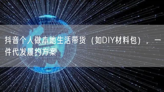 抖音个人做本地生活带货(如DIY材料包),一件代发履约方案