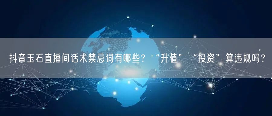 抖音玉石直播间话术禁忌词有哪些?“升值”“投资”算违规吗?