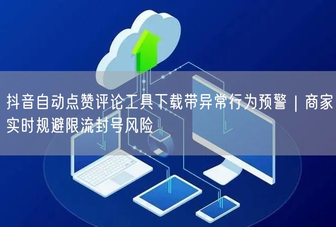 抖音自动点赞评论工具下载带异常行为预警|商家实时规避限流封号风险