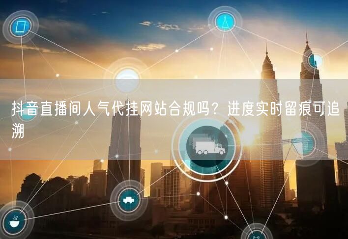 抖音直播间人气代挂网站合规吗?进度实时留痕可追溯