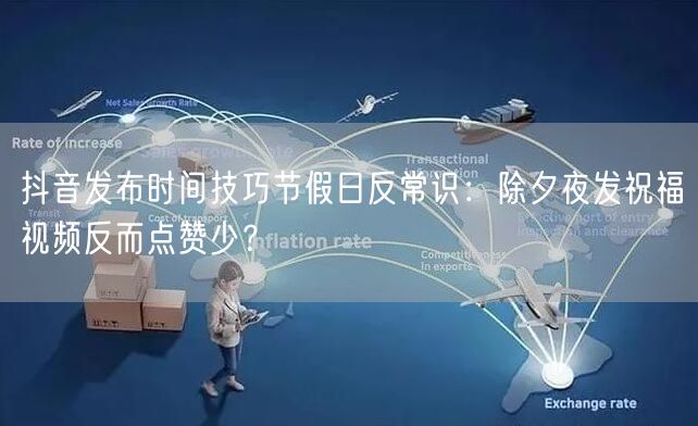 抖音发布时间技巧节假日反常识:除夕夜发祝福视频反而点赞少?