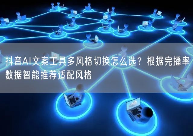 抖音AI文案工具多风格切换怎么选?根据完播率数据智能推荐适配风格