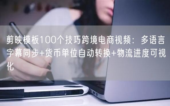 剪映模板100个技巧跨境电商视频:多语言字幕同步+货币单位自动转换+物流进度可视