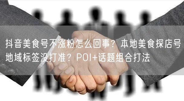 抖音美食号不涨粉怎么回事?本地美食探店号地域标签没打准?POI+话题组合打法