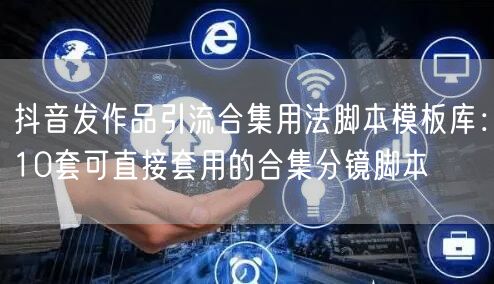 抖音发作品引流合集用法脚本模板库:10套可直接套用的合集分镜脚本