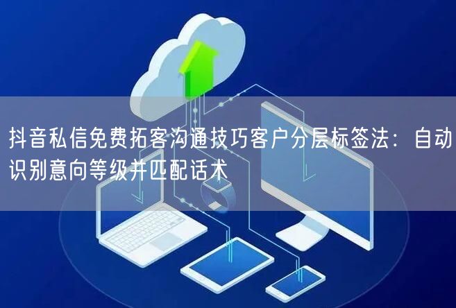 抖音私信免费拓客沟通技巧客户分层标签法:自动识别意向等级并匹配话术