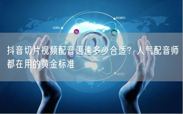 抖音切片视频配音语速多少合适?人气配音师都在用的黄金标准