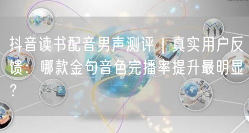 抖音读书配音男声测评|真实用户反馈:哪款金句音色完播率提升最明显?