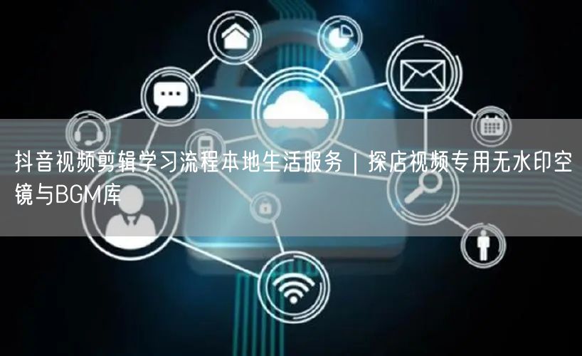 抖音视频剪辑学习流程本地生活服务|探店视频专用无水印空镜与BGM库