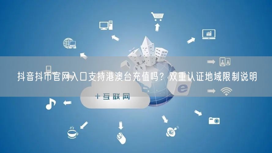 抖音抖币官网入口支持港澳台充值吗?双重认证地域限制说明